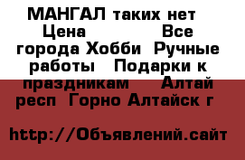 МАНГАЛ таких нет › Цена ­ 40 000 - Все города Хобби. Ручные работы » Подарки к праздникам   . Алтай респ.,Горно-Алтайск г.